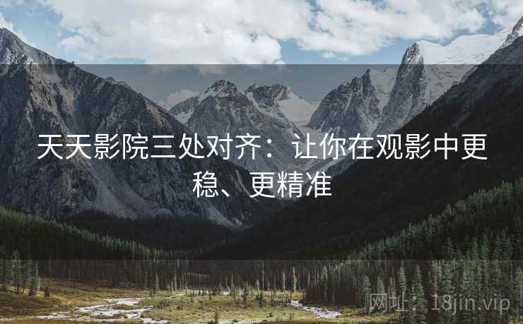 天天影院三处对齐：让你在观影中更稳、更精准