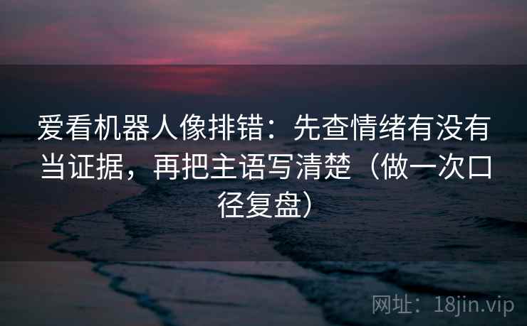 爱看机器人像排错：先查情绪有没有当证据，再把主语写清楚（做一次口径复盘）