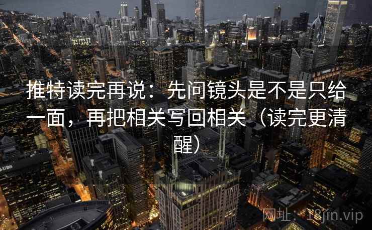 推特读完再说:先问镜头是不是只给一面,再把相关写回相关(读完更清醒) 推特读完再说:先问镜头是不是只给一面,再把相关写回相关(读完更清醒)