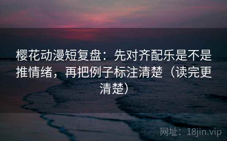 樱花动漫短复盘:先对齐配乐是不是推情绪,再把例子标注清楚(读完更清楚) 樱花动漫短复盘:先对齐配乐是不是推情绪,再把例子标注清楚(读完更清楚)