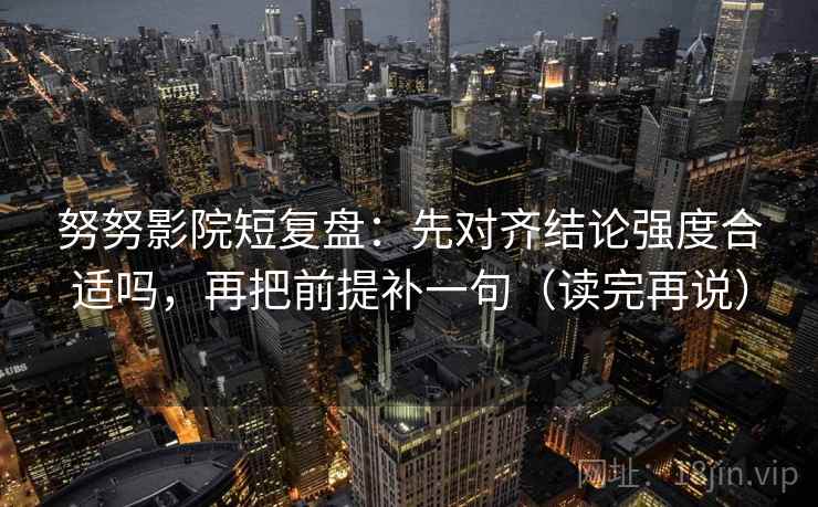 努努影院短复盘：先对齐结论强度合适吗，再把前提补一句（读完再说）