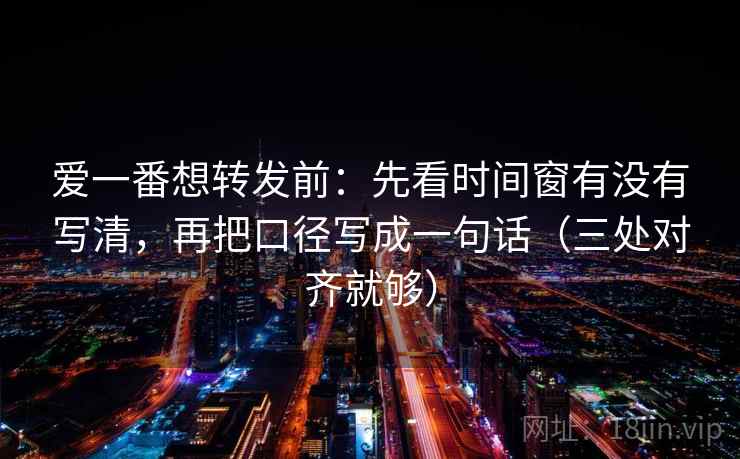 爱一番想转发前:先看时间窗有没有写清,再把口径写成一句话(三处对齐就够) 爱一番想转发前:先看时间窗有没有写清,再把口径写成一句话(三处对齐就够)