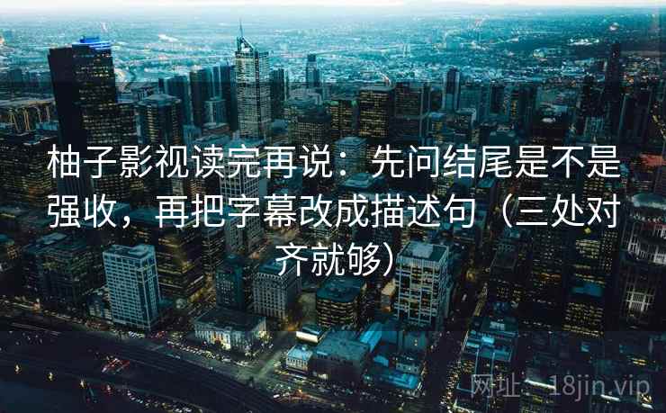 柚子影视读完再说:先问结尾是不是强收,再把字幕改成描述句(三处对齐就够) 柚子影视读完再说:先问结尾是不是强收,再把字幕改成描述句(三处对齐就够)