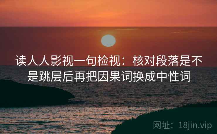 读人人影视一句检视：核对段落是不是跳层后再把因果词换成中性词