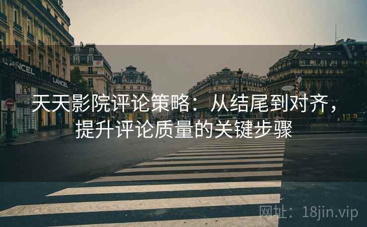 天天影院评论策略:从结尾到对齐,提升评论质量的关键步骤 天天影院评论策略:从结尾到对齐,提升评论质量的关键步骤