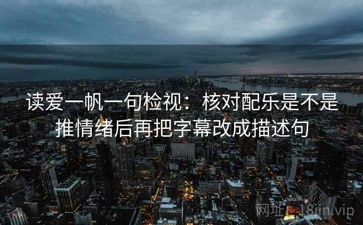 读爱一帆一句检视:核对配乐是不是推情绪后再把字幕改成描述句 读爱一帆一句检视:核对配乐是不是推情绪后再把字幕改成描述句