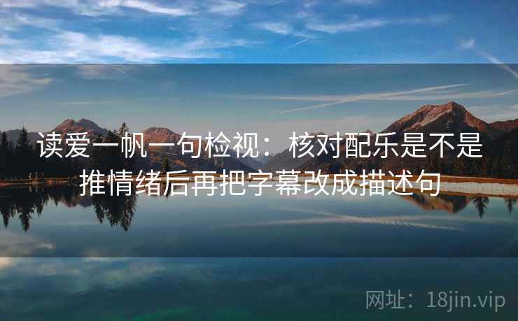 读爱一帆一句检视：核对配乐是不是推情绪后再把字幕改成描述句