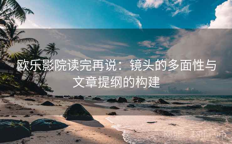 欧乐影院读完再说：镜头的多面性与文章提纲的构建