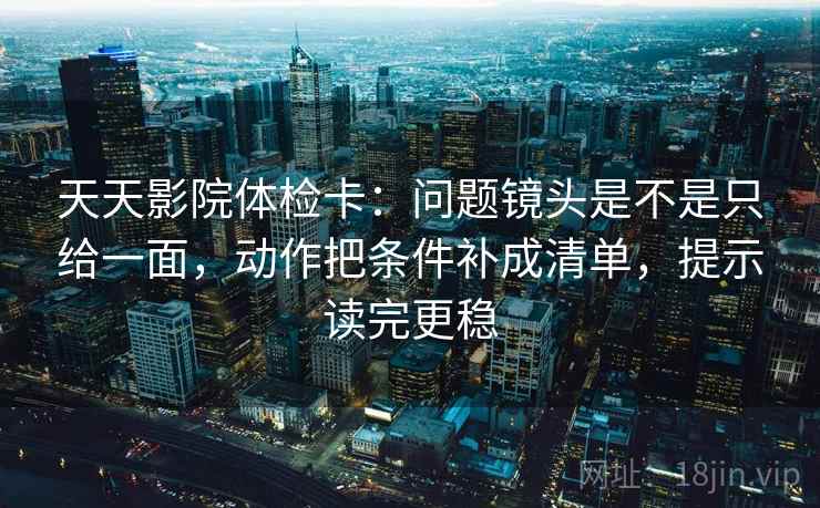 天天影院体检卡：问题镜头是不是只给一面，动作把条件补成清单，提示读完更稳