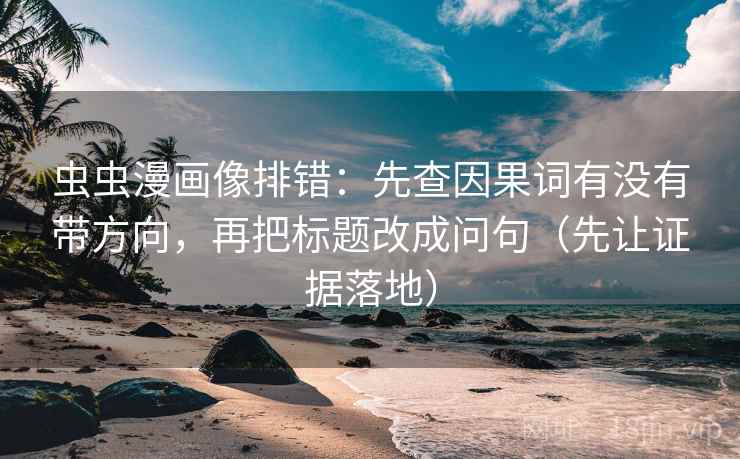 虫虫漫画像排错：先查因果词有没有带方向，再把标题改成问句（先让证据落地）