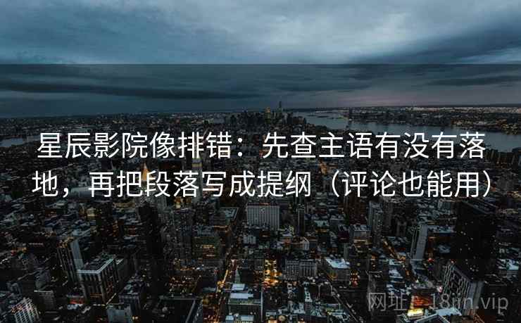 星辰影院像排错：先查主语有没有落地，再把段落写成提纲（评论也能用）