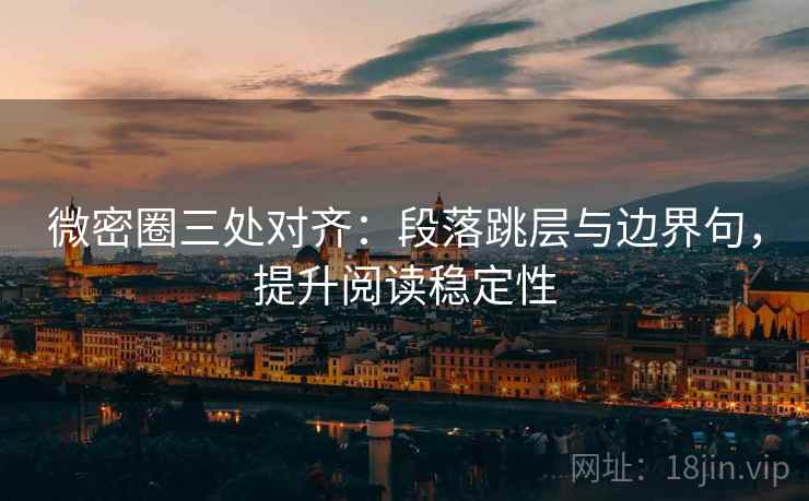 微密圈三处对齐：段落跳层与边界句，提升阅读稳定性