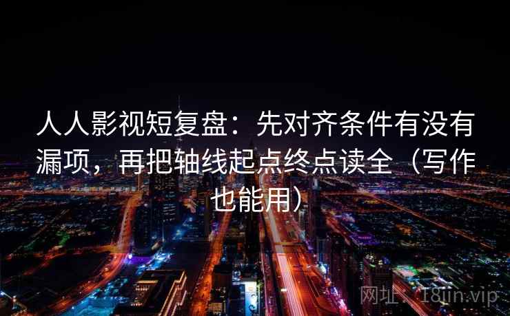 人人影视短复盘：先对齐条件有没有漏项，再把轴线起点终点读全（写作也能用）
