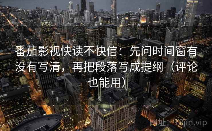番茄影视快读不快信：先问时间窗有没有写清，再把段落写成提纲（评论也能用）