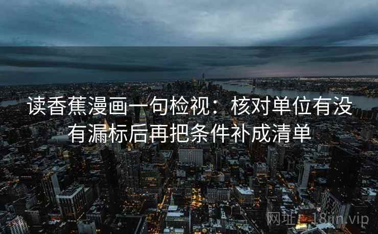 读香蕉漫画一句检视：核对单位有没有漏标后再把条件补成清单
