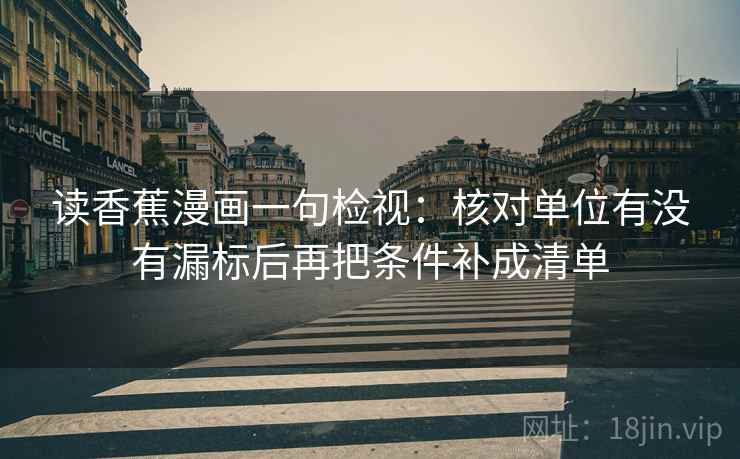 读香蕉漫画一句检视：核对单位有没有漏标后再把条件补成清单