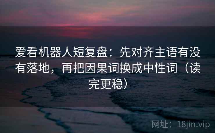 爱看机器人短复盘：先对齐主语有没有落地，再把因果词换成中性词（读完更稳）
