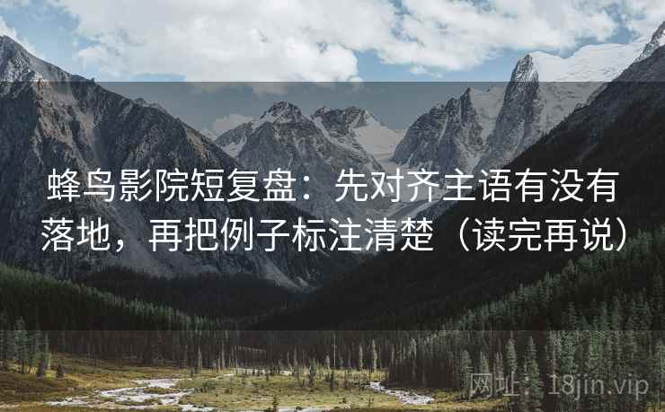 蜂鸟影院短复盘：先对齐主语有没有落地，再把例子标注清楚（读完再说）