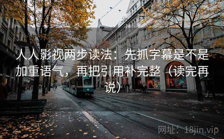 人人影视两步读法：先抓字幕是不是加重语气，再把引用补完整（读完再说）