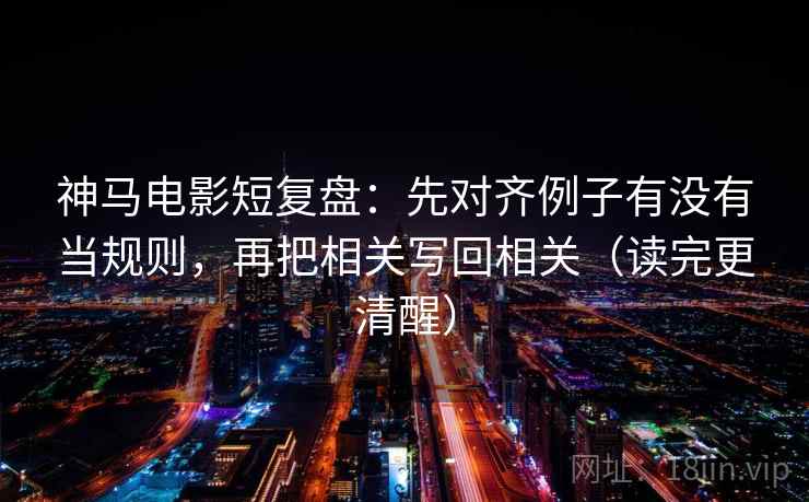 神马电影短复盘:先对齐例子有没有当规则,再把相关写回相关(读完更清醒) 神马电影短复盘:先对齐例子有没有当规则,再把相关写回相关(读完更清醒)