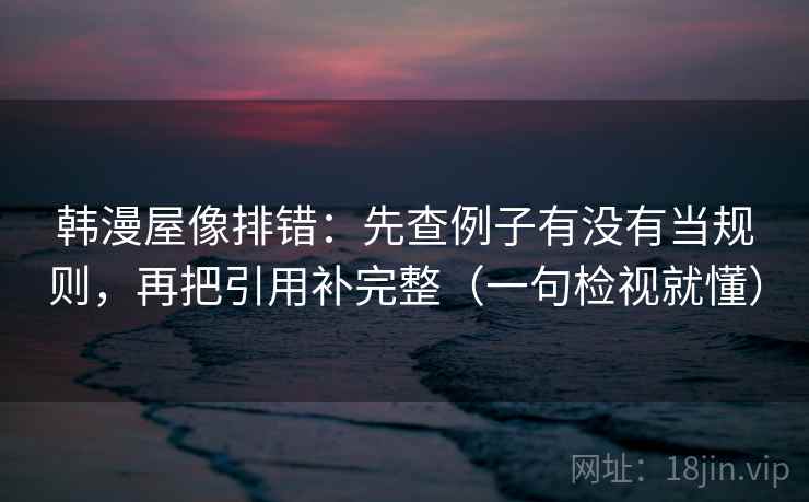 韩漫屋像排错：先查例子有没有当规则，再把引用补完整（一句检视就懂）