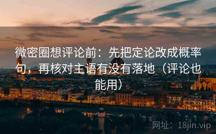 微密圈想评论前：先把定论改成概率句，再核对主语有没有落地（评论也能用）