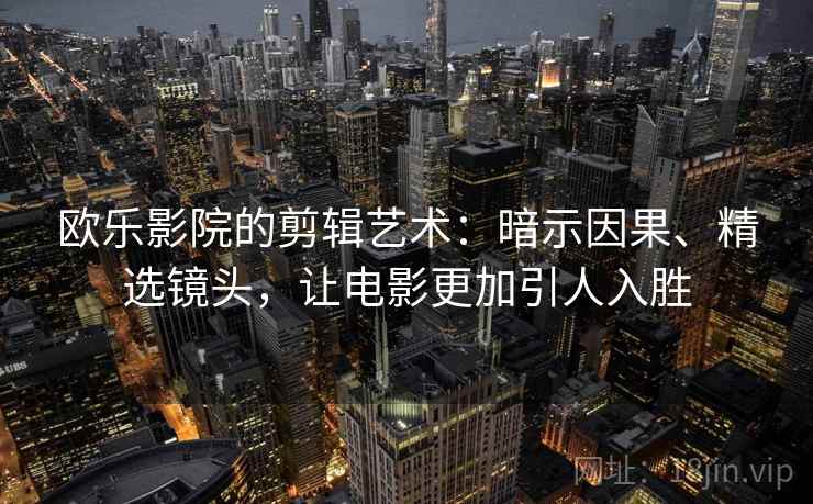 欧乐影院的剪辑艺术：暗示因果、精选镜头，让电影更加引人入胜
