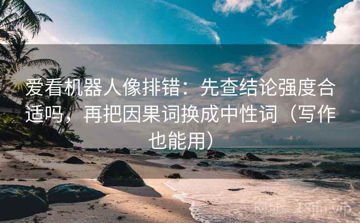 爱看机器人像排错:先查结论强度合适吗,再把因果词换成中性词(写作也能用) 爱看机器人像排错:先查结论强度合适吗,再把因果词换成中性词(写作也能用)