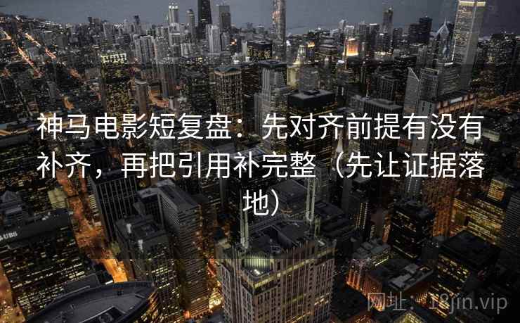 神马电影短复盘：先对齐前提有没有补齐，再把引用补完整（先让证据落地）