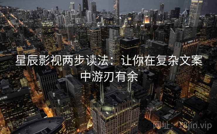星辰影视两步读法：让你在复杂文案中游刃有余