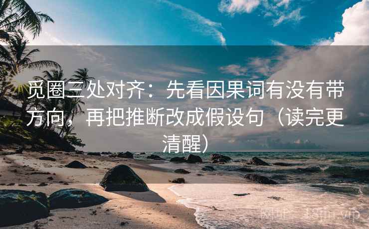觅圈三处对齐：先看因果词有没有带方向，再把推断改成假设句（读完更清醒）