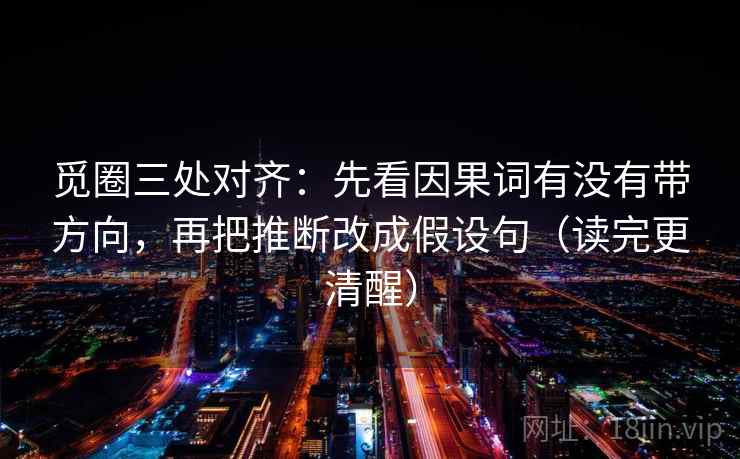 觅圈三处对齐：先看因果词有没有带方向，再把推断改成假设句（读完更清醒）