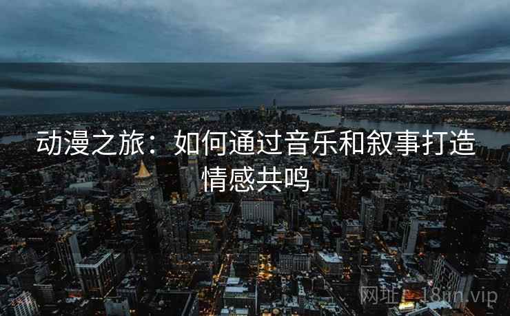 动漫之旅：如何通过音乐和叙事打造情感共鸣