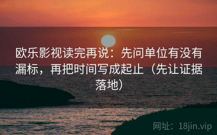 欧乐影视读完再说：先问单位有没有漏标，再把时间写成起止（先让证据落地）