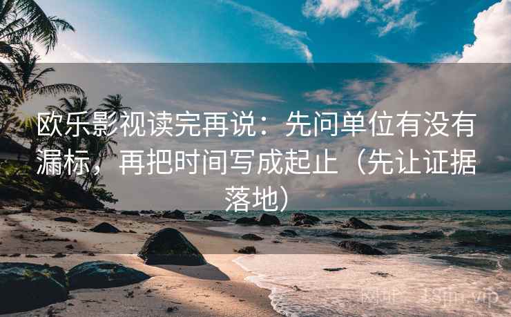 欧乐影视读完再说:先问单位有没有漏标,再把时间写成起止(先让证据落地) 欧乐影视读完再说:先问单位有没有漏标,再把时间写成起止(先让证据落地)