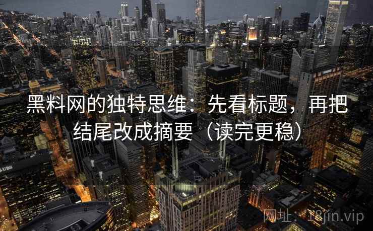 黑料网的独特思维：先看标题，再把结尾改成摘要（读完更稳）