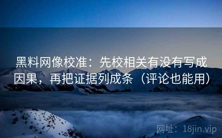 黑料网像校准：先校相关有没有写成因果，再把证据列成条（评论也能用）