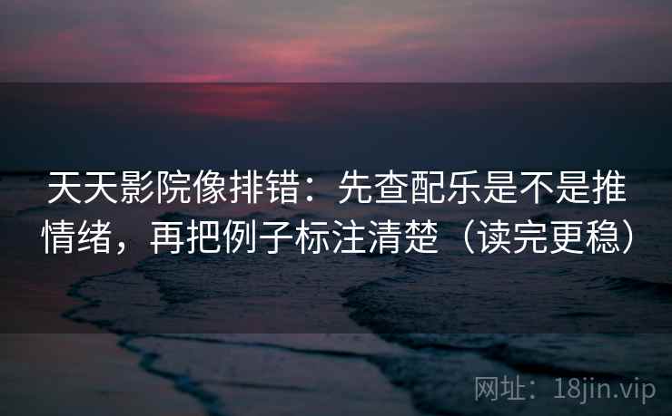 天天影院像排错：先查配乐是不是推情绪，再把例子标注清楚（读完更稳）