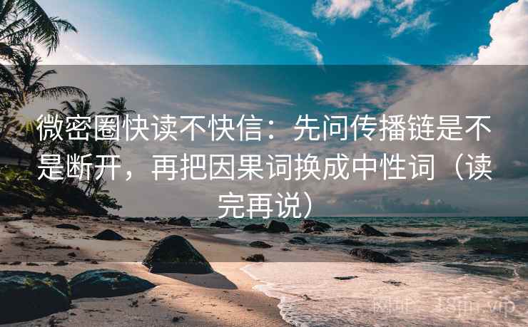 微密圈快读不快信：先问传播链是不是断开，再把因果词换成中性词（读完再说）