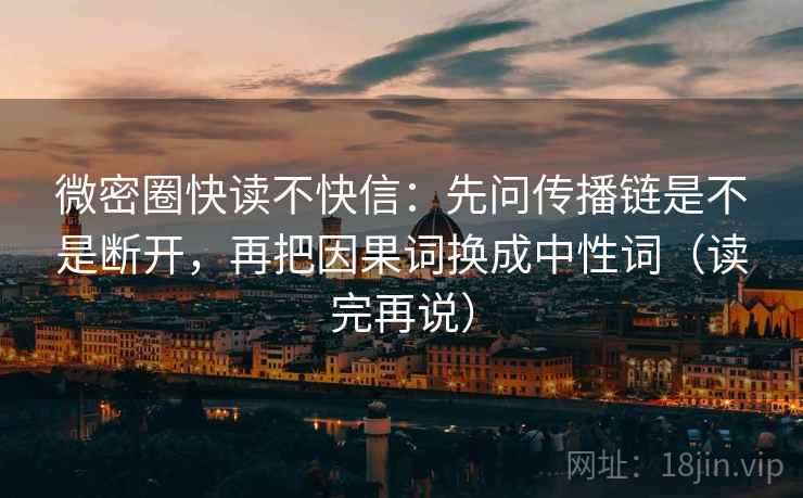 微密圈快读不快信：先问传播链是不是断开，再把因果词换成中性词（读完再说）