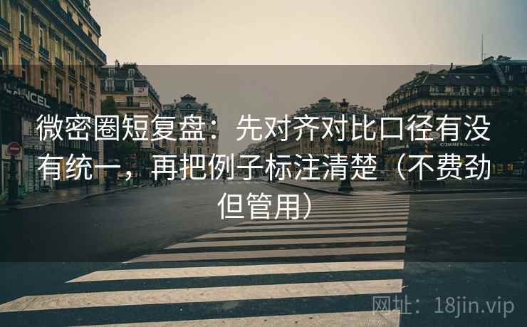 微密圈短复盘：先对齐对比口径有没有统一，再把例子标注清楚（不费劲但管用）