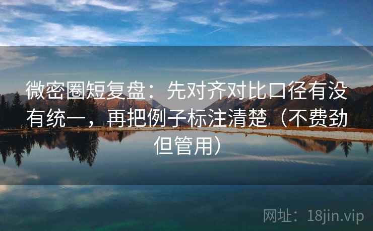 微密圈短复盘:先对齐对比口径有没有统一,再把例子标注清楚(不费劲但管用) 微密圈短复盘:先对齐对比口径有没有统一,再把例子标注清楚(不费劲但管用)