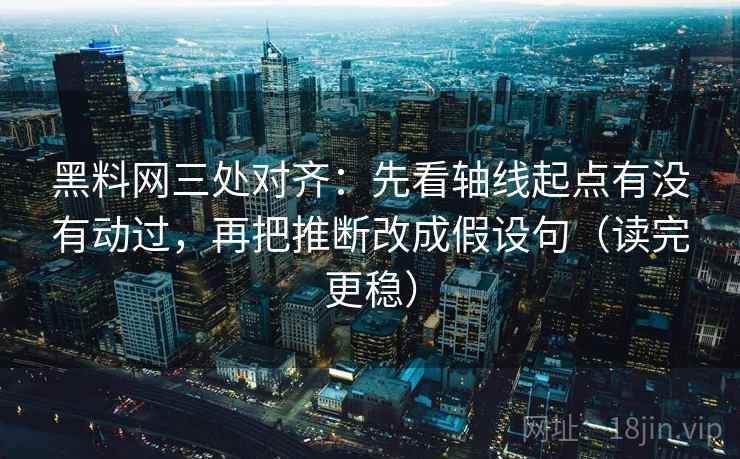 黑料网三处对齐：先看轴线起点有没有动过，再把推断改成假设句（读完更稳）