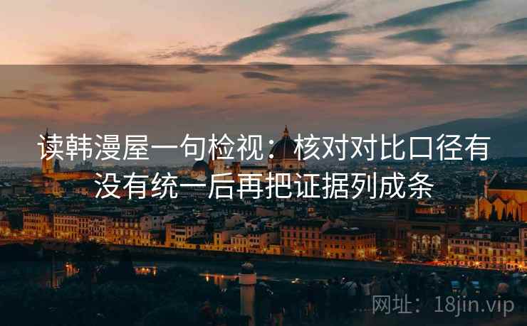 读韩漫屋一句检视：核对对比口径有没有统一后再把证据列成条