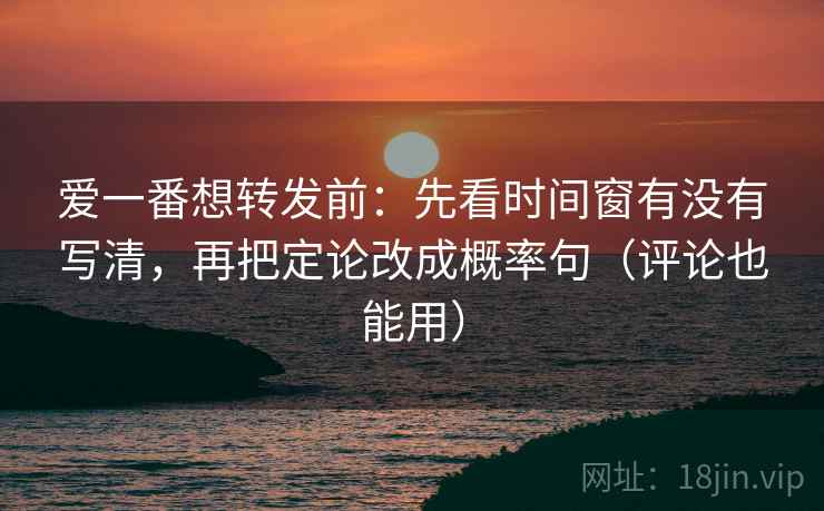 爱一番想转发前：先看时间窗有没有写清，再把定论改成概率句（评论也能用）