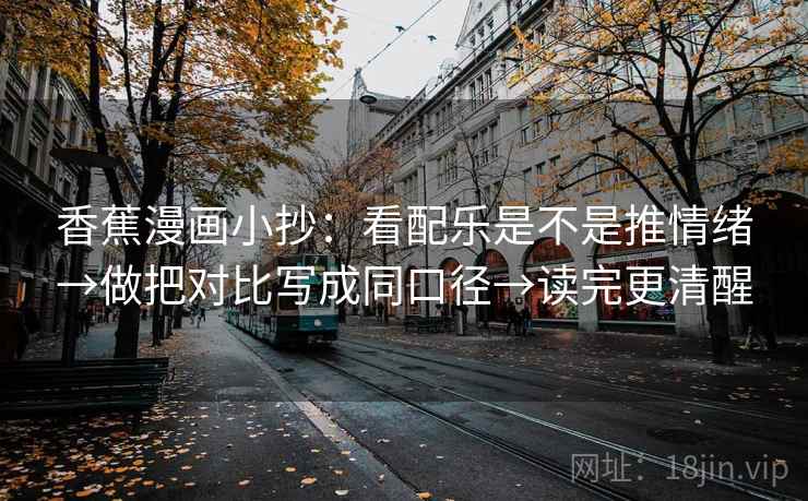 香蕉漫画小抄：看配乐是不是推情绪→做把对比写成同口径→读完更清醒