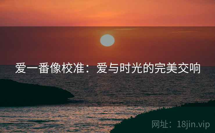 爱一番像校准：爱与时光的完美交响