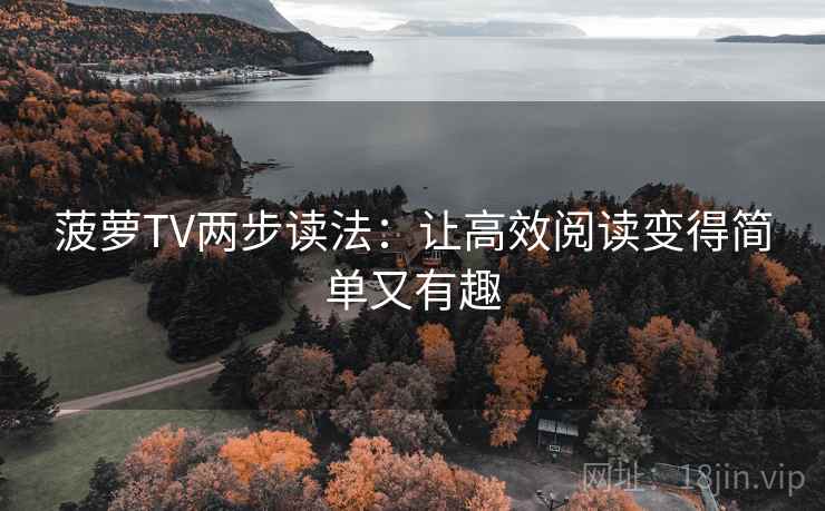 菠萝TV两步读法:让高效阅读变得简单又有趣 菠萝TV两步读法:让高效阅读变得简单又有趣