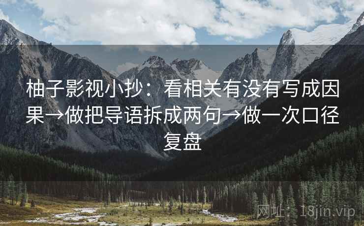 柚子影视小抄:看相关有没有写成因果→做把导语拆成两句→做一次口径复盘 柚子影视小抄:看相关有没有写成因果→做把导语拆成两句→做一次口径复盘