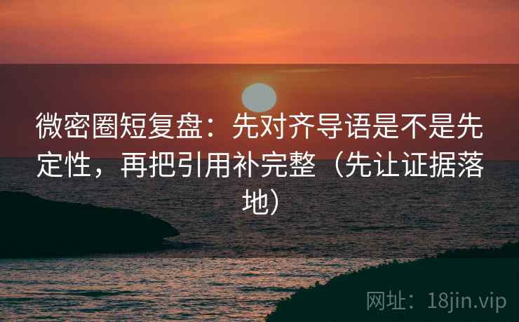 微密圈短复盘:先对齐导语是不是先定性,再把引用补完整(先让证据落地) 微密圈短复盘:先对齐导语是不是先定性,再把引用补完整(先让证据落地)